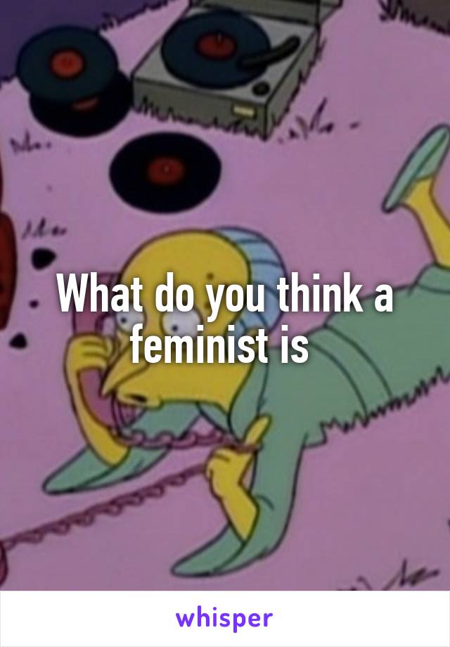 What do you think a feminist is 