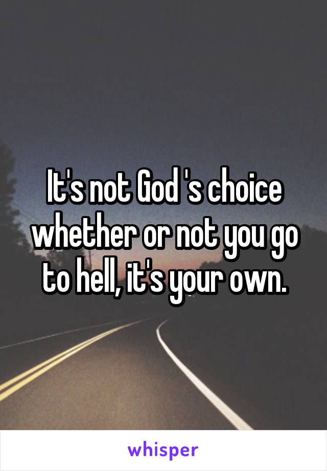 It's not God 's choice whether or not you go to hell, it's your own.