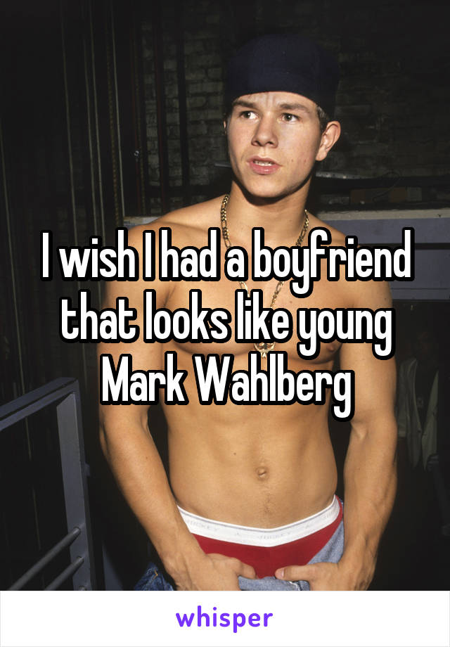 I wish I had a boyfriend that looks like young Mark Wahlberg