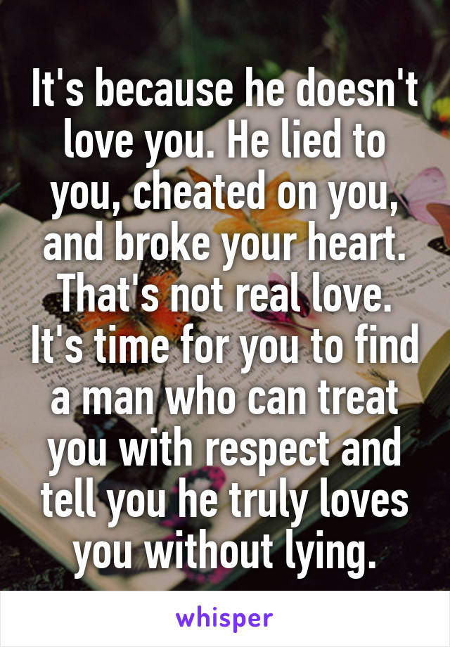 It's because he doesn't love you. He lied to you, cheated on you, and broke your heart. That's not real love. It's time for you to find a man who can treat you with respect and tell you he truly loves you without lying.
