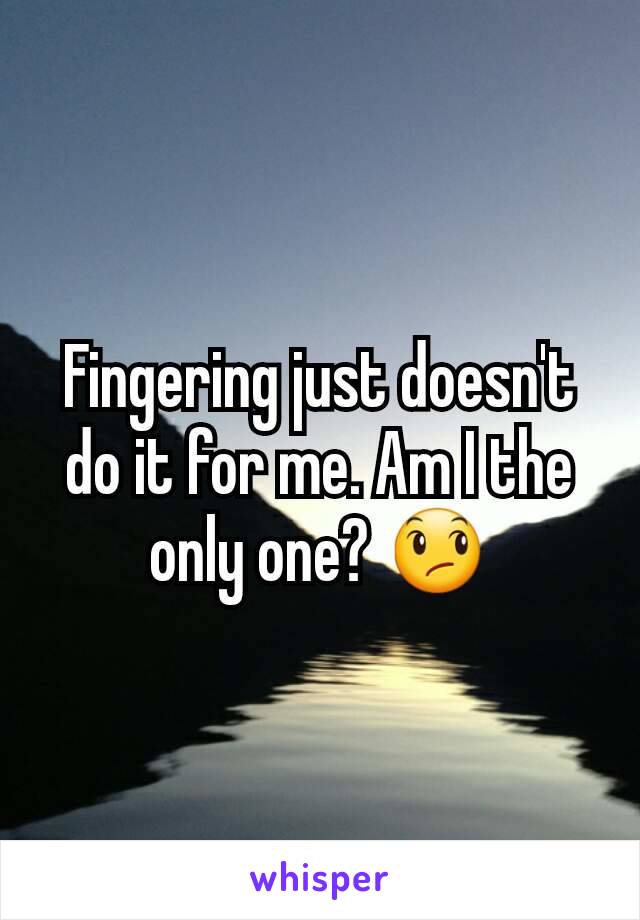 Fingering just doesn't do it for me. Am I the only one? 😞
