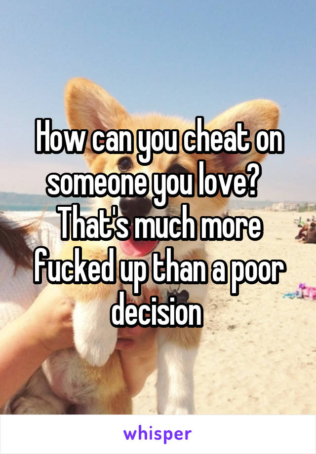 How can you cheat on someone you love?   That's much more fucked up than a poor decision 