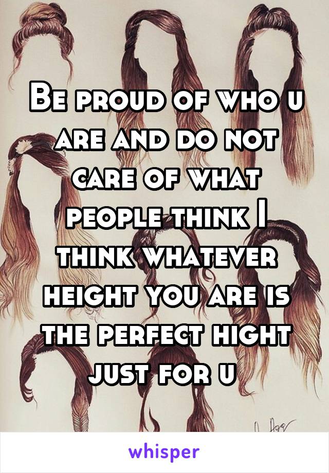 Be proud of who u are and do not care of what people think I think whatever height you are is the perfect hight just for u 