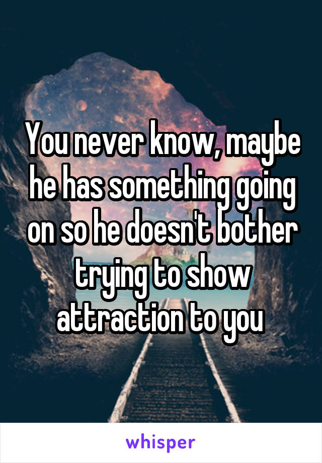 You never know, maybe he has something going on so he doesn't bother trying to show attraction to you 