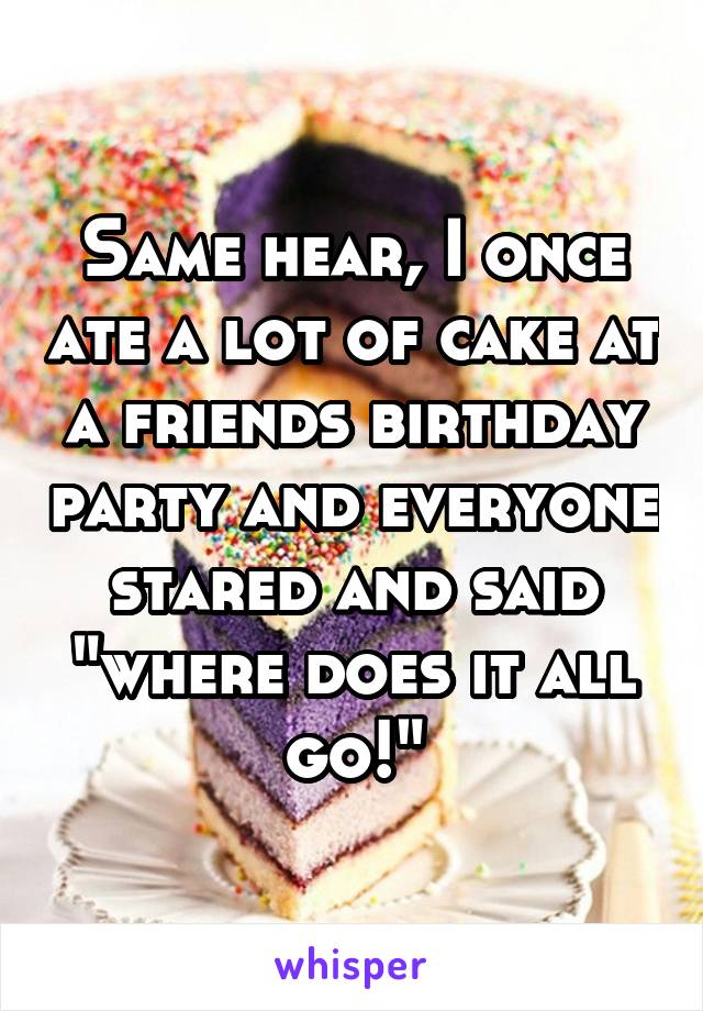 Same hear, I once ate a lot of cake at a friends birthday party and everyone stared and said "where does it all go!"