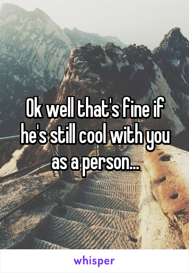 Ok well that's fine if he's still cool with you as a person...