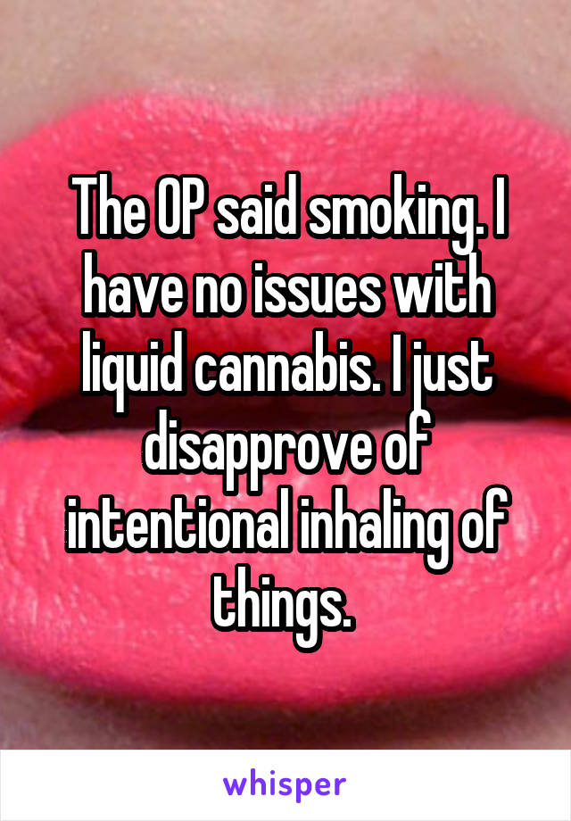 The OP said smoking. I have no issues with liquid cannabis. I just disapprove of intentional inhaling of things. 