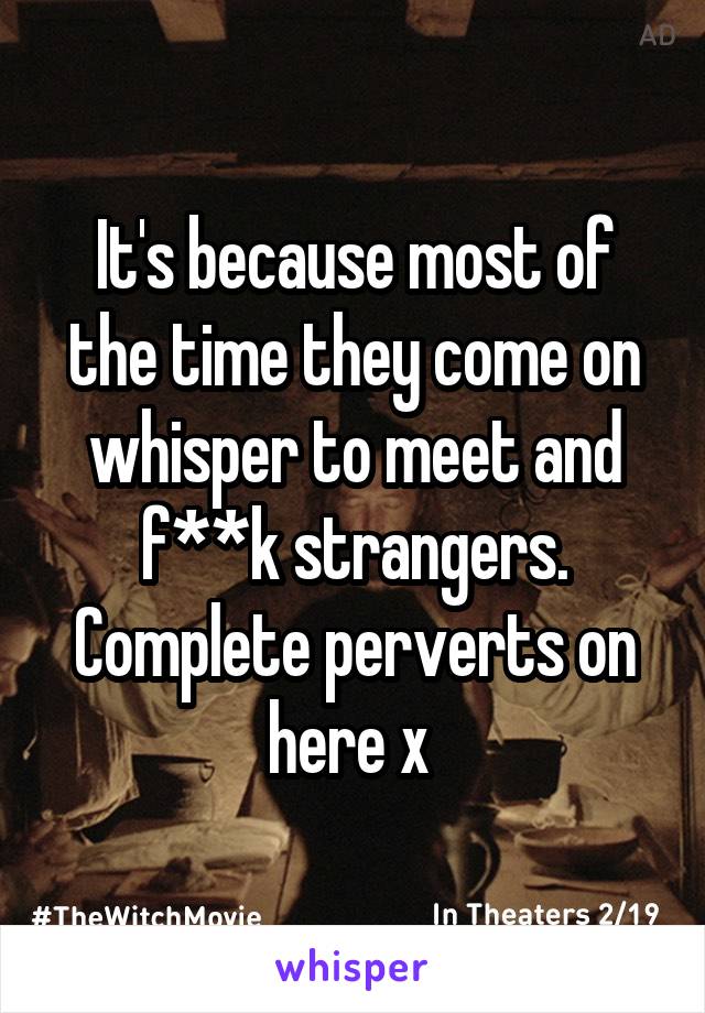 It's because most of the time they come on whisper to meet and f**k strangers. Complete perverts on here x 