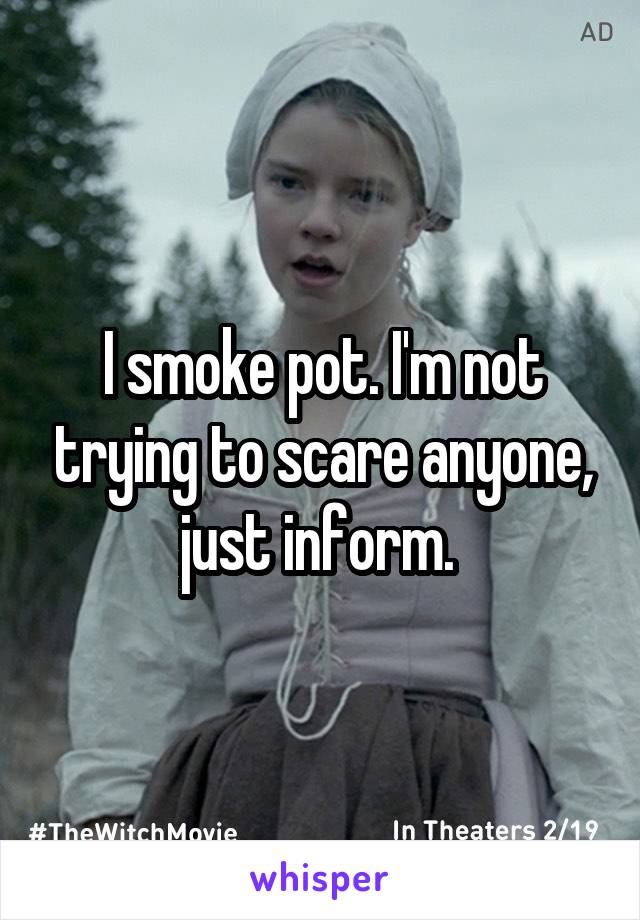 I smoke pot. I'm not trying to scare anyone, just inform. 