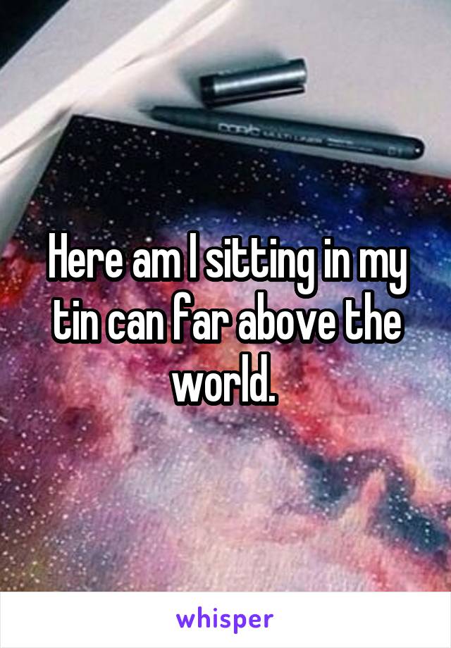 Here am I sitting in my tin can far above the world. 
