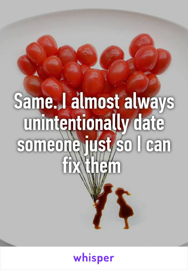 Same. I almost always unintentionally date someone just so I can fix them 