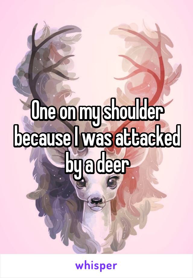 One on my shoulder because I was attacked by a deer