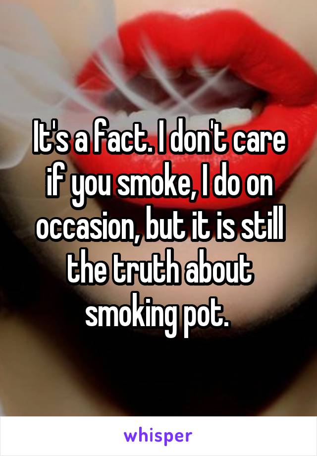 It's a fact. I don't care if you smoke, I do on occasion, but it is still the truth about smoking pot. 