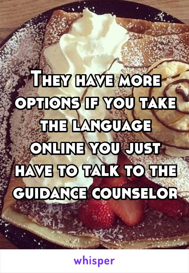 They have more options if you take the language online you just have to talk to the guidance counselor