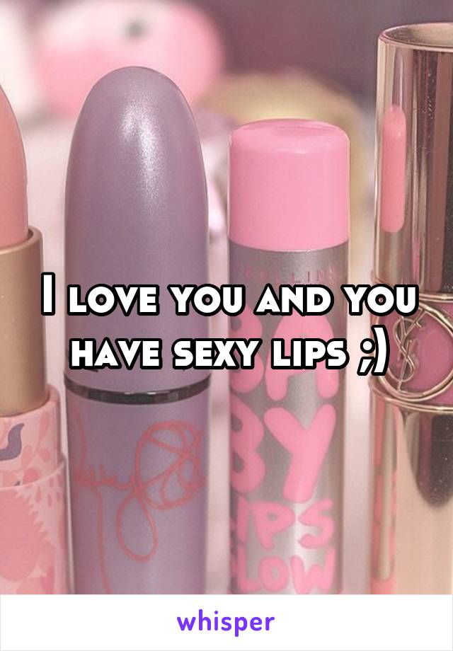 I love you and you have sexy lips ;)