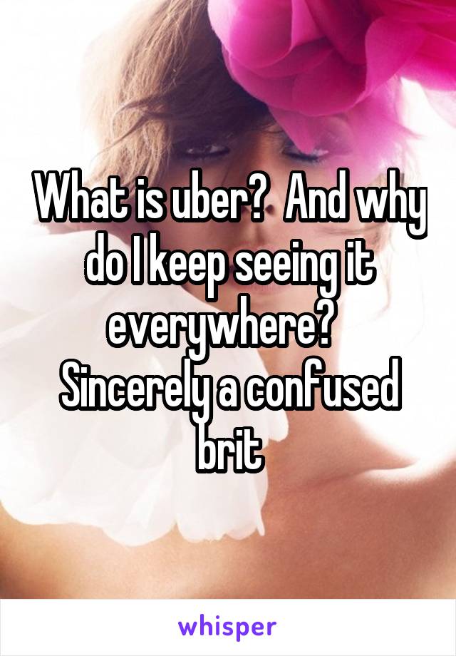What is uber?  And why do I keep seeing it everywhere?  
Sincerely a confused brit