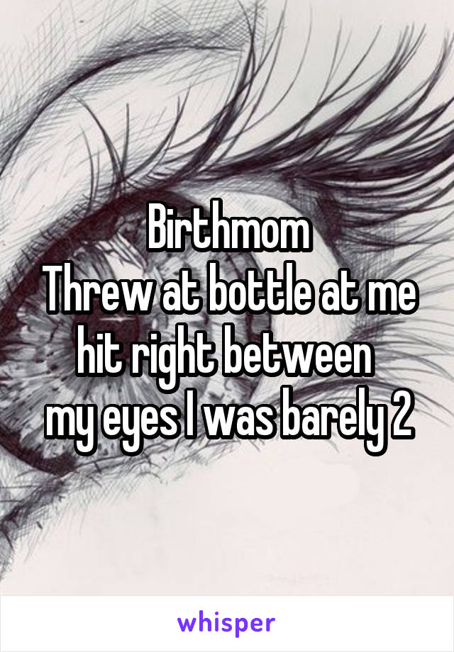 Birthmom
Threw at bottle at me hit right between 
my eyes I was barely 2