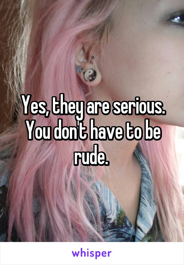 Yes, they are serious. You don't have to be rude. 