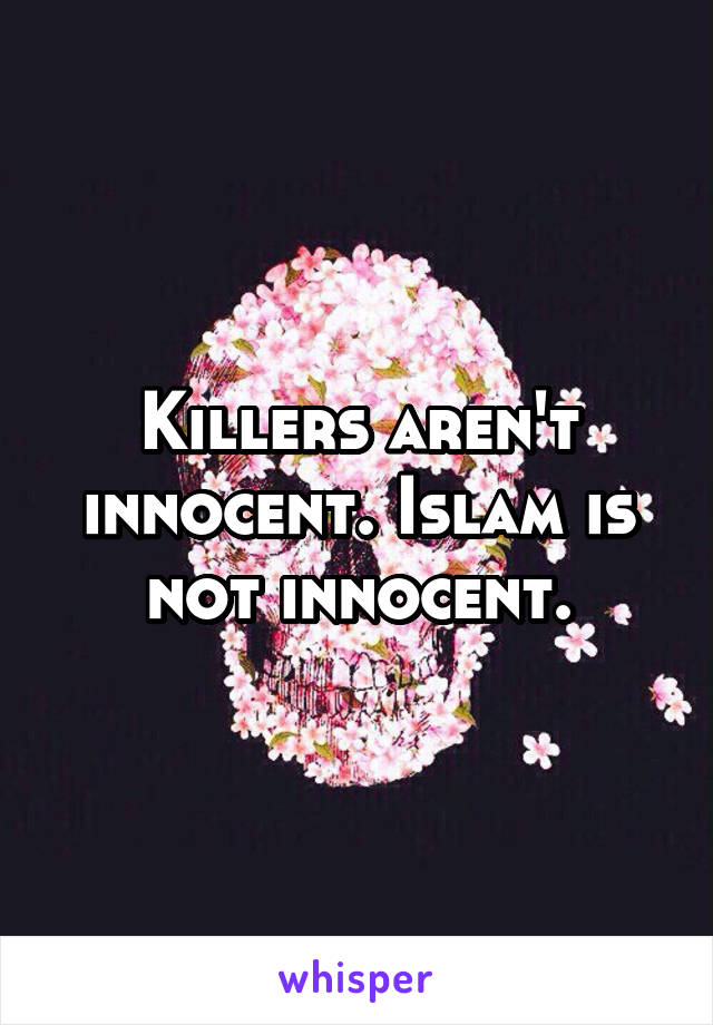 Killers aren't innocent. Islam is not innocent.