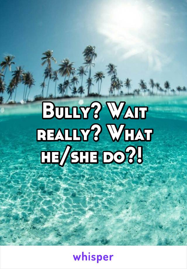 Bully? Wait really? What he/she do?! 