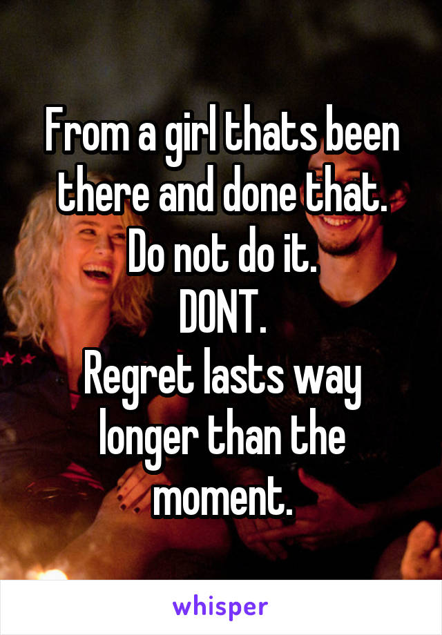 From a girl thats been there and done that.
Do not do it.
DONT.
Regret lasts way longer than the moment.