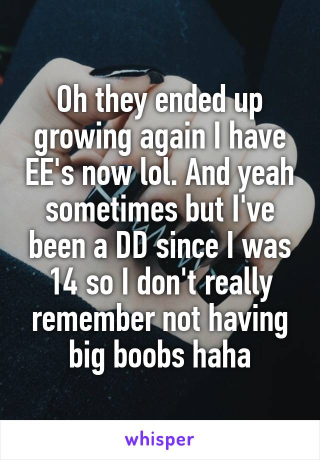 Oh they ended up growing again I have EE's now lol. And yeah sometimes but I've been a DD since I was 14 so I don't really remember not having big boobs haha