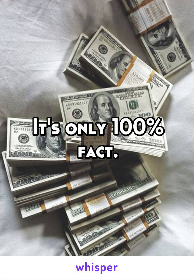 It's only 100% fact.