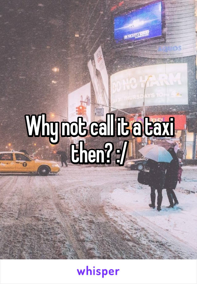 Why not call it a taxi then? :/