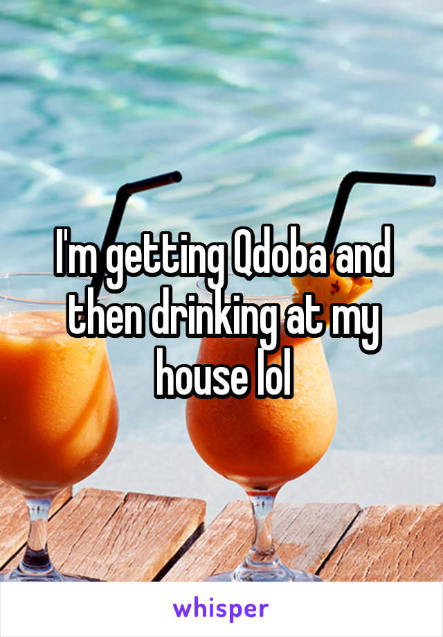 I'm getting Qdoba and then drinking at my house lol