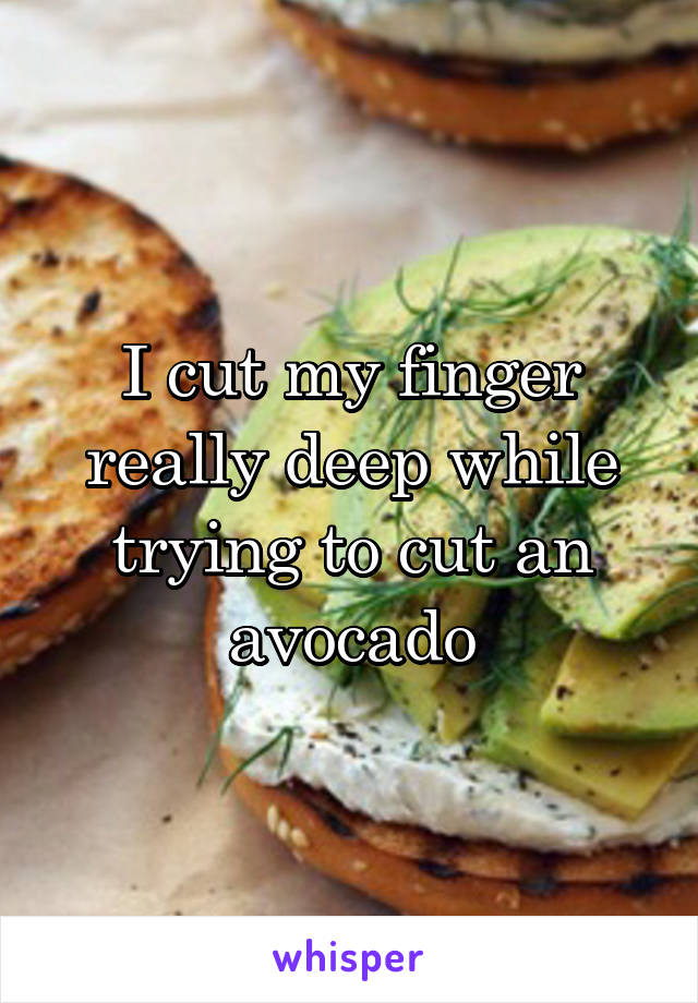 I cut my finger really deep while trying to cut an avocado