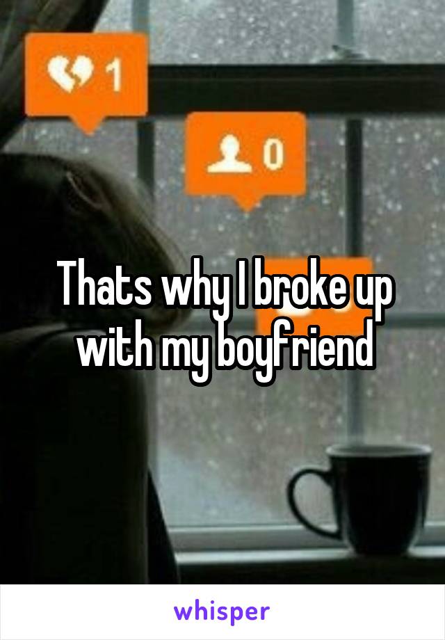 Thats why I broke up with my boyfriend