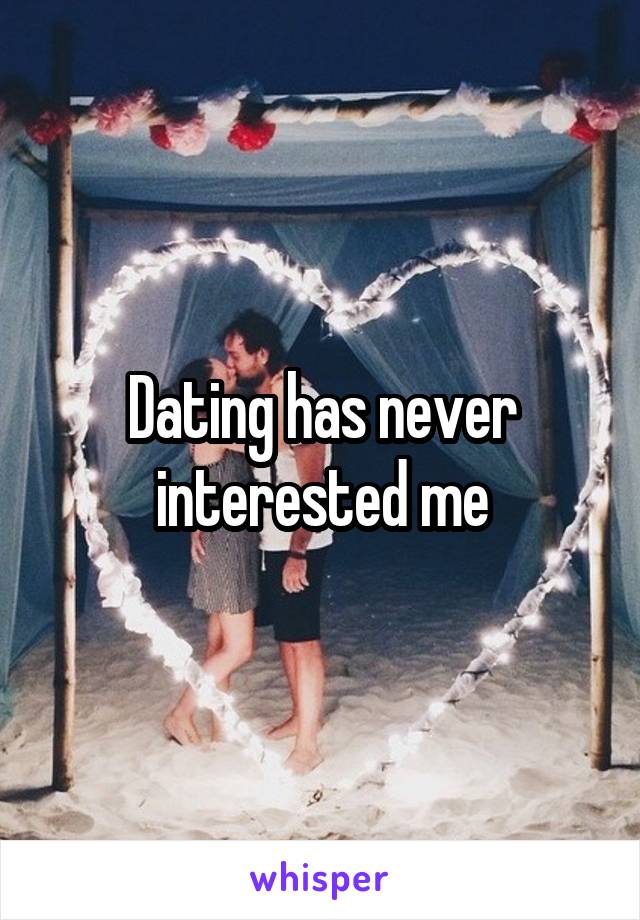 Dating has never interested me