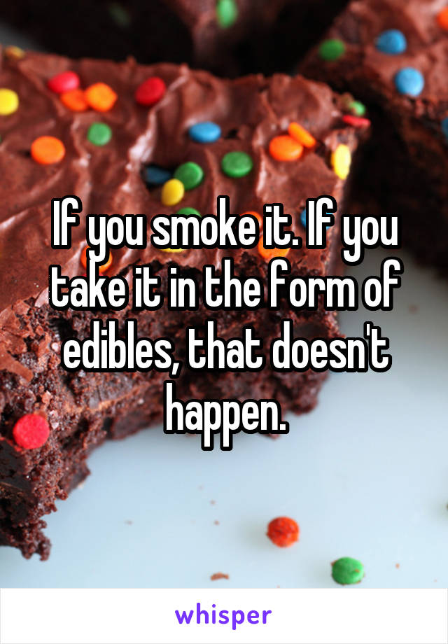 If you smoke it. If you take it in the form of edibles, that doesn't happen.