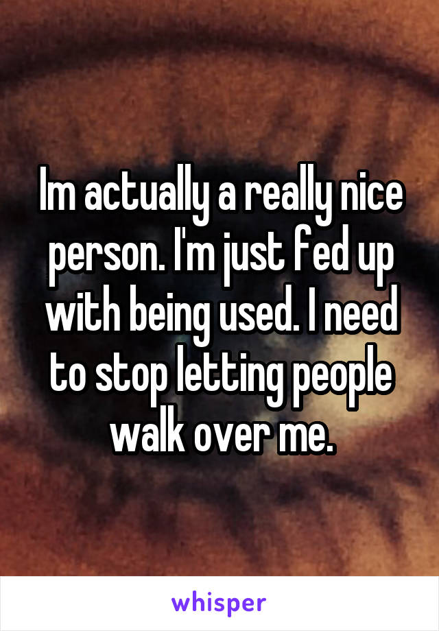 Im actually a really nice person. I'm just fed up with being used. I need to stop letting people walk over me.
