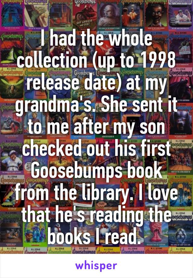 I had the whole collection (up to 1998 release date) at my grandma's. She sent it to me after my son checked out his first Goosebumps book from the library. I love that he's reading the books I read. 
