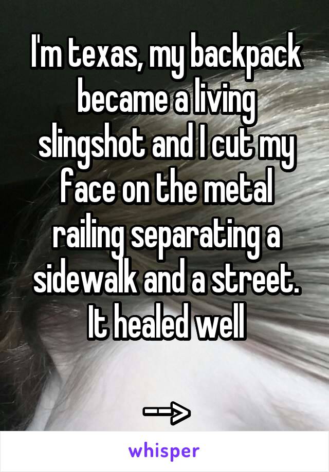 I'm texas, my backpack became a living slingshot and I cut my face on the metal railing separating a sidewalk and a street.
It healed well
 
-->