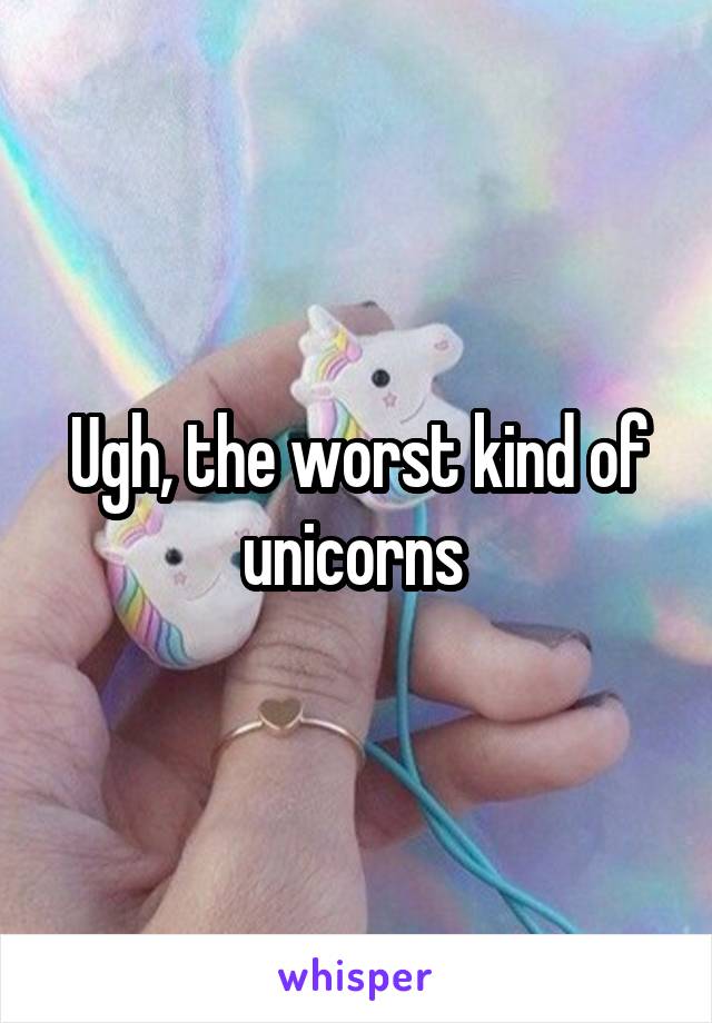Ugh, the worst kind of unicorns 