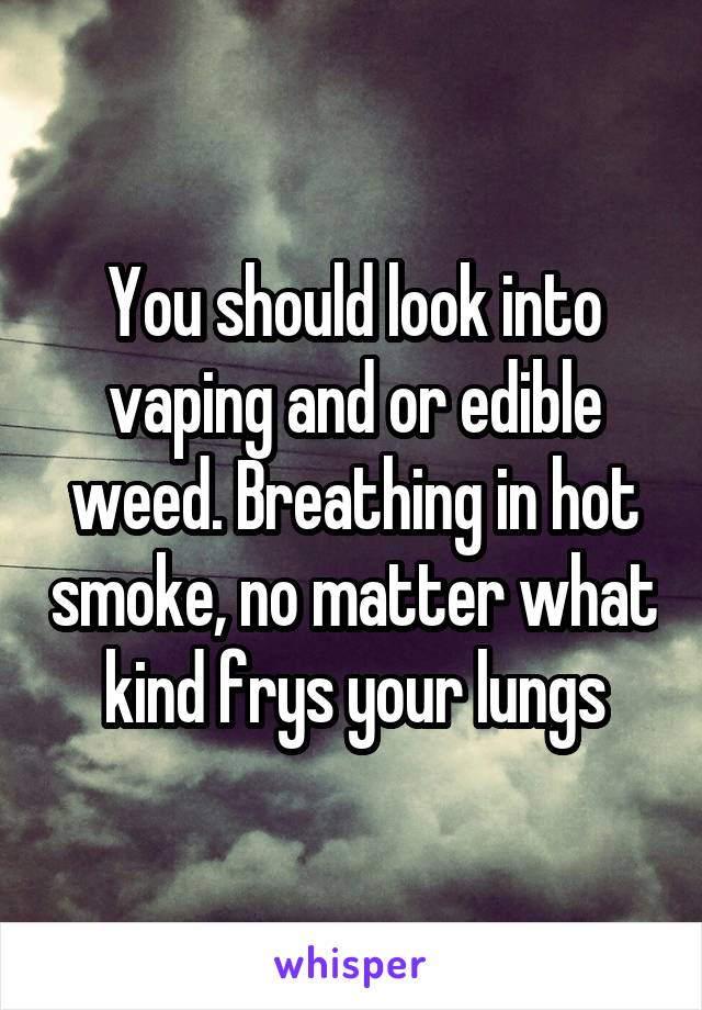 You should look into vaping and or edible weed. Breathing in hot smoke, no matter what kind frys your lungs