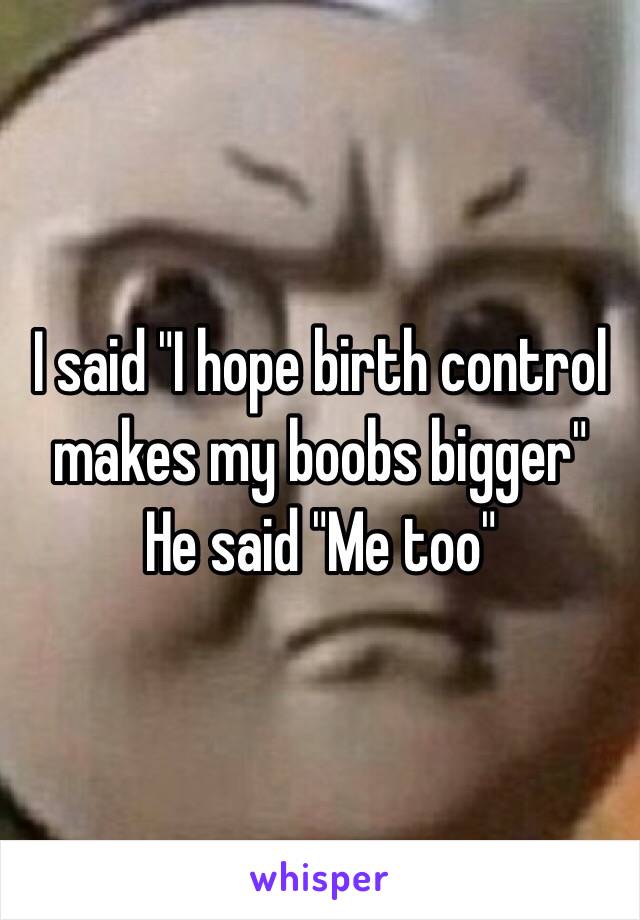 I said "I hope birth control makes my boobs bigger" 
He said "Me too" 