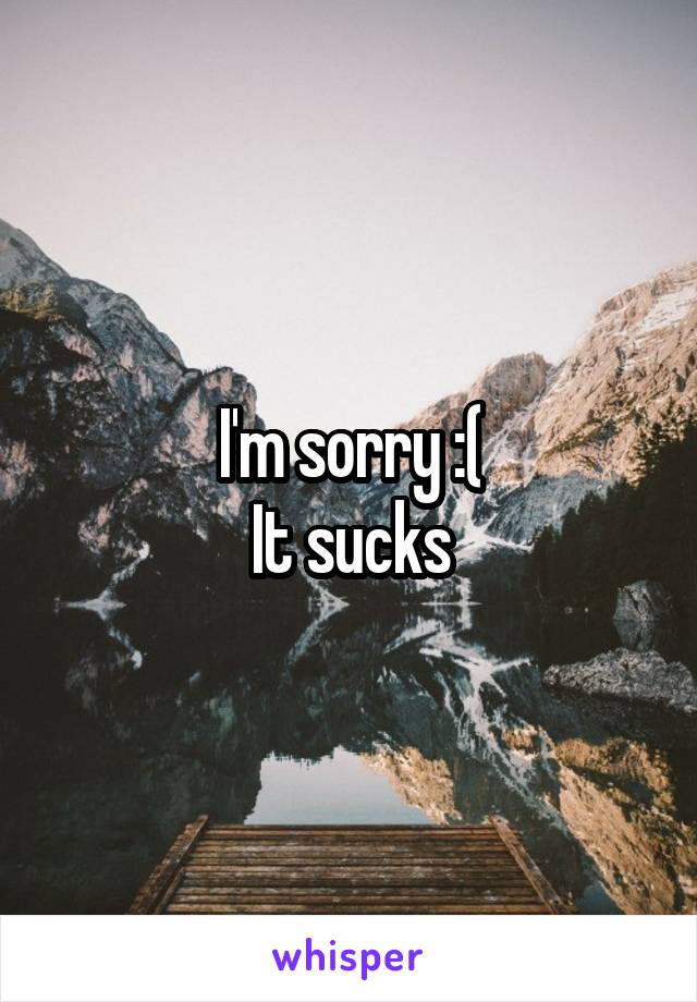 I'm sorry :(
It sucks