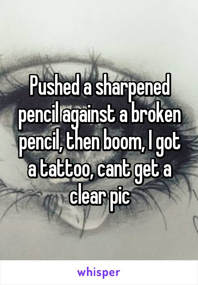 Pushed a sharpened pencil against a broken pencil, then boom, I got a tattoo, cant get a clear pic