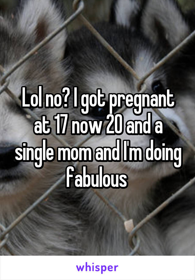 Lol no? I got pregnant at 17 now 20 and a single mom and I'm doing fabulous 