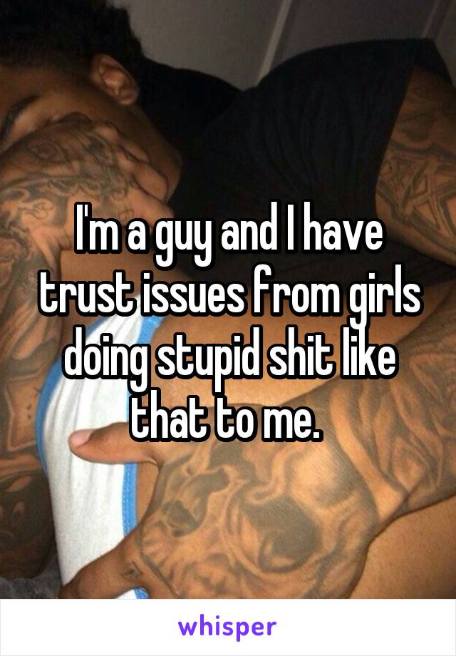 I'm a guy and I have trust issues from girls doing stupid shit like that to me. 