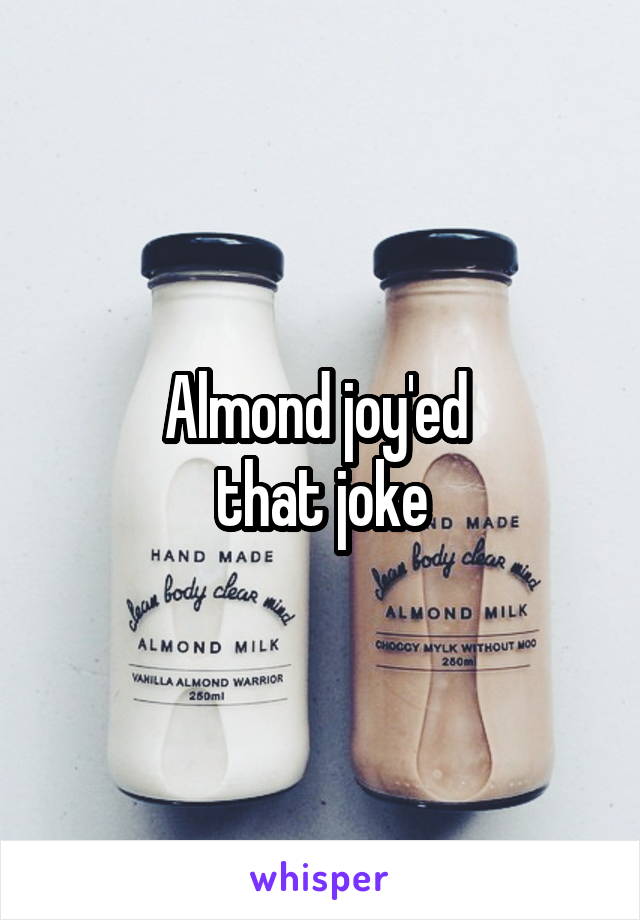 Almond joy'ed 
that joke