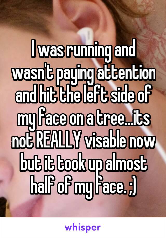 I was running and wasn't paying attention and hit the left side of my face on a tree...its not REALLY visable now but it took up almost half of my face. ;)