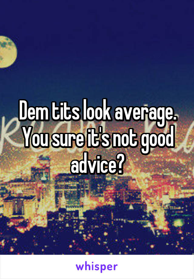 Dem tits look average.
You sure it's not good advice?