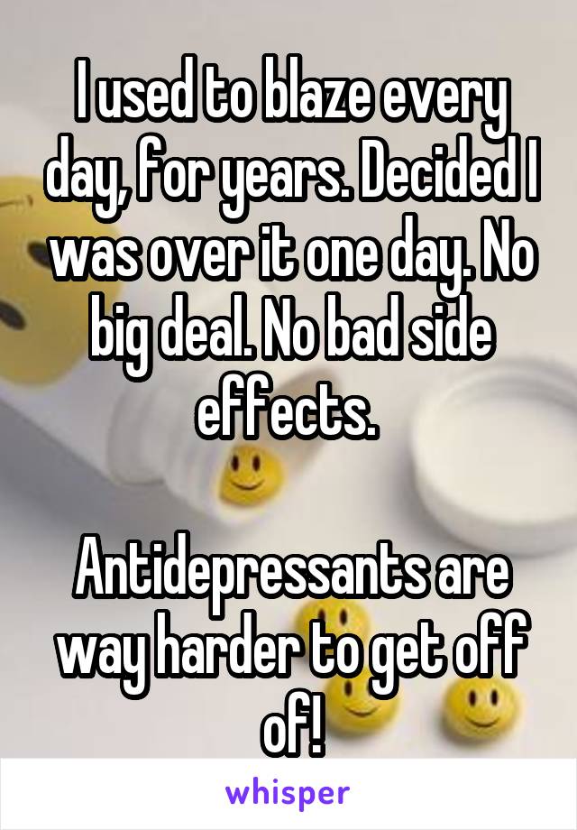 I used to blaze every day, for years. Decided I was over it one day. No big deal. No bad side effects. 

Antidepressants are way harder to get off of!