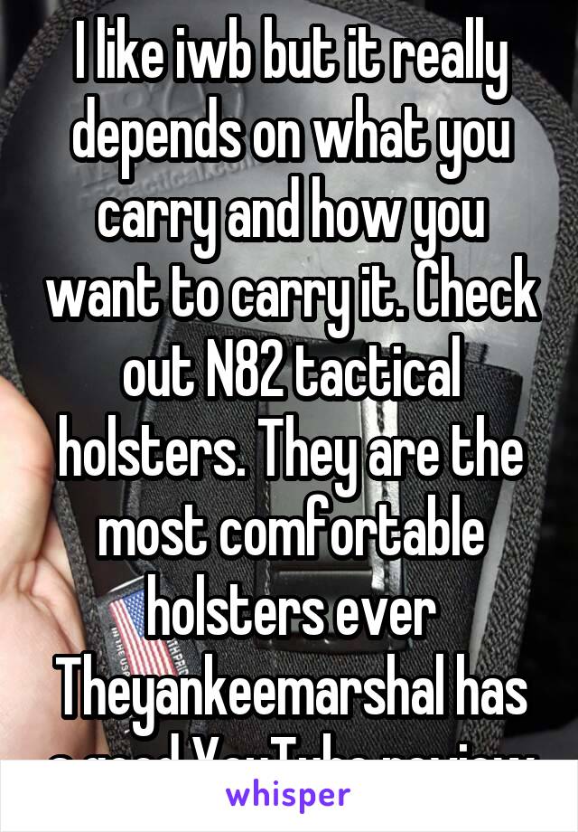 I like iwb but it really depends on what you carry and how you want to carry it. Check out N82 tactical holsters. They are the most comfortable holsters ever Theyankeemarshal has a good YouTube review