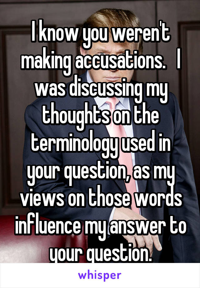 I know you weren't making accusations.   I was discussing my thoughts on the terminology used in your question, as my views on those words influence my answer to your question.