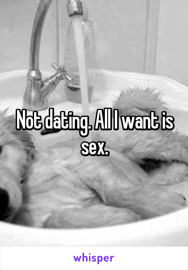 Not dating. All I want is sex.